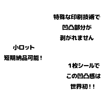 １枚シールでこの凹凸感は世界初！！特殊な印刷技術で凹凸部分が剥がれません。小ロットで短期納品も可能！